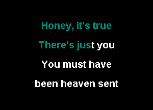 Honey, it's true

There's just you

You must have

been heaven sent