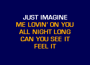 JUST IMAGINE
ME LOVIN' ON YOU
ALL NIGHT LUNG

CAN YOU SEE IT
FEEL IT