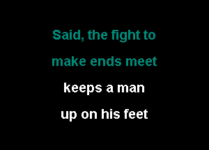Said, the fight to

make ends meet
keeps a man

up on his feet