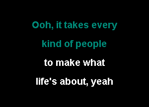 Ooh, it takes every
kind of people

to make what

life's about, yeah