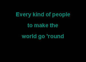 Every kind of people

to make the

world go 'round