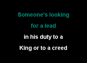 Someone's looking

for a lead

in his duty to a

King or to a creed
