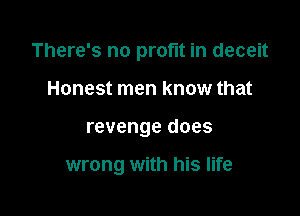 There's no profit in deceit

Honest men know that
revenge does

wrong with his life