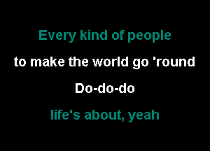 Every kind of people
to make the world go 'round

Do-do-do

life's about, yeah