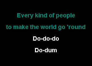 Every kind of people

to make the world go 'round

Do-do-do

Do-dum