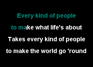Every kind of people
to make what life's about
Takes every kind of people

to make the world go 'round