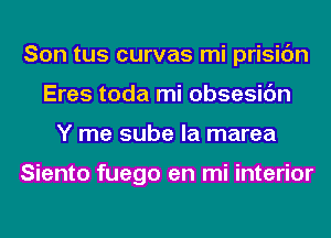 Son tus curvas mi prisic'm
Eres toda mi obsesic'm
Y me sube la marea

Siento fuego en mi interior