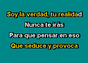 Soy la verdad, tu realidad

Nunca te iras
Para que pensar en eso

Que seduce y provoca