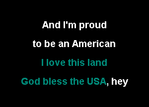 And I'm proud

to be an American
I love this land

God bless the USA, hey
