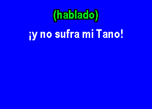 (hablado)

y no sufra mi Tano!