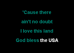 'Cause there
ain't no doubt

I love this land

God bless the USA