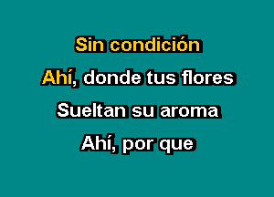 Sin condicidn
Ahi, donde tus flores

Sueltan su aroma

Ahi, por que