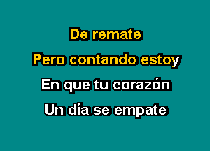 De remate
Pero contando estoy

En que tu corazc'm

Un dia se empate