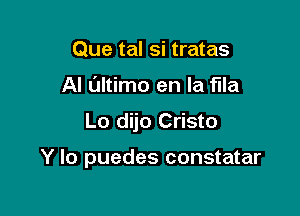 Que tal si tratas
Al L'Jltimo en la flla

Lo dijo Cristo

Y lo puedes constatar