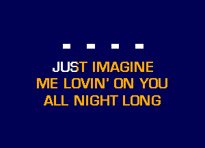 JUST IMAGINE

ME LOVIN' ON YOU
ALL NIGHT LUNG