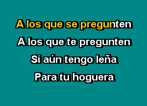 A los que se pregunten

A Ios que te pregunten

Si al'm tengo leF1a

Para tu hoguera