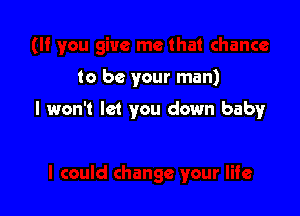 . chance

to be your man)

I won't let you down baby