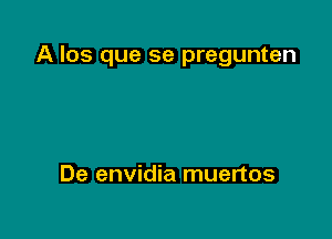 A los que se pregunten

De envidia muertos