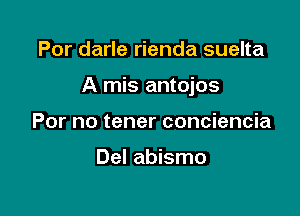 Por darle rienda suelta

A mis antojos

For no tener conciencia

Del abismo