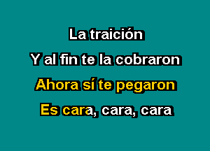 La traicidn

Y al fin te la cobraron

Ahora si te pegaron

Es cara, cara, cara