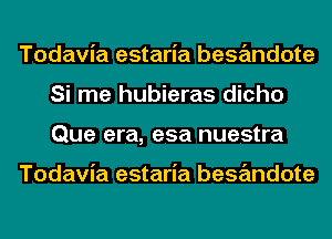 Todavia estaria besandote
Si me hubieras dicho
Que era, esa nuestra

Todavia estaria besandote