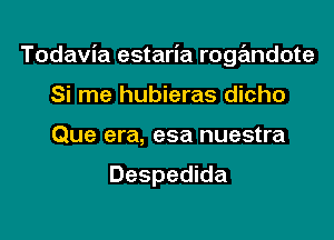 Todavia estaria rogandote
Si me hubieras dicho
Que era, esa nuestra

Despedida