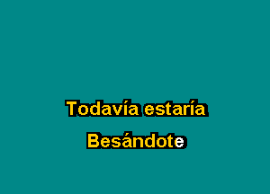 Todavia estaria

Besandote