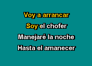 Voy a arrancar

Soy el chofer

Manejarfa la noche

Hasta el amanecer