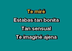 Te mini)
Estabas tan bonita

Tan sensual

Te imaginc'e ajena