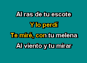 Al ras de tu escote

Y lo perdi

Te mirt'e, con tu melena

Al viento y tu mirar