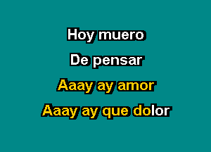 Hoy muero
De pensar

Aaay ay amor

Aaay ay que dolor