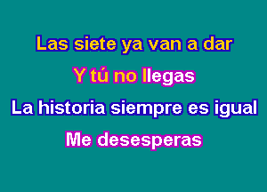 Las siete ya van a dar

Y tu no llegas

La historia siempre es igual

Me desesperas