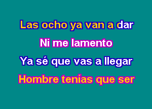 Las ocho ya van a dar

Ni me lamento

Ya S(a que vas a llegar

Hombre tenias que ser