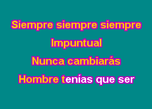 Siempre Siempre Siempre
Impuntual

Nunca cambiaras

Hombre tenias que ser