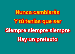 Nunca cambiaras

Y to tenias que ser

Siempre Siempre Siempre

Hay un pretexto