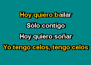 Hoy quiero bailar

Sdlo contigo

Hoy quiero sofiar

Yo tengo celos, tengo celos