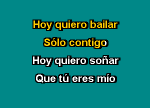 Hoy quiero bailar

Sdlo contigo

Hoy quiero soriar

Que tl'J eres mio