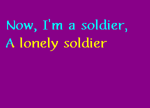 Now, I'm a soldier,
A lonely soldier