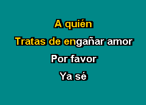 A quic'en

Tratas de engafiar amor

Por favor

Ya sc'e