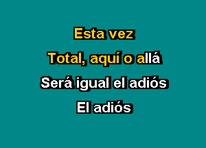 Esta vez

Total, aqui o alla

Sera igual el adibs

El adids