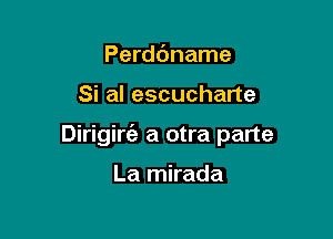 Perddname

Si al escucharte

Dirigiw a otra parte

La mirada