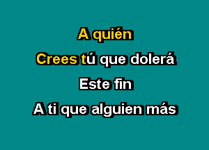 A quiian
Crees tL'J que dolera
Este fun

A ti que alguien mas