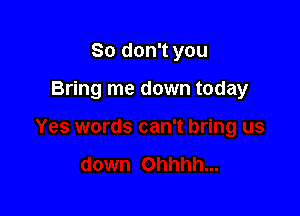 So don't you

Bring me down today