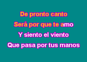 De pronto canto

Serra por que te amo

Y siento el viento

Que pasa por tus manos