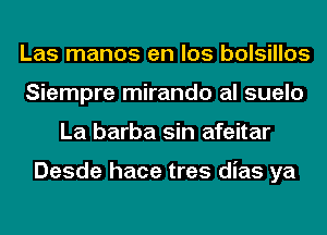 Las manos en los bolsillos
Siempre mirando al suelo
La barba sin afeitar

Desde hace tres dias ya