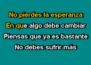 No pierdes la esperanza
En que algo debe cambiar
Piensas que ya es bastante

No debes sufrir mas