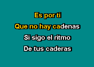 Es por ti

Que no hay cadenas

Si sigo el ritmo

De tus caderas