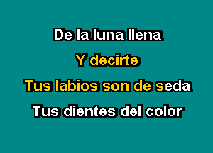 De la luna llena
Y decirte

Tus labios son de seda

Tus dientes del color