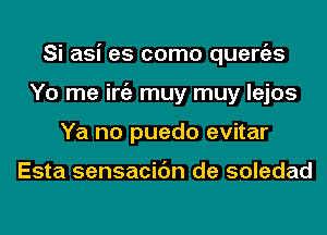 Si asi es como quertizs
Yo me iniz muy muy lejos
Ya no puedo evitar

Esta sensacic'm de soledad