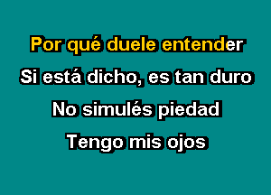 Por qu(3 duele entender

Si estra dicho, es tan duro

No simulc'es piedad

Tengo mis ojos